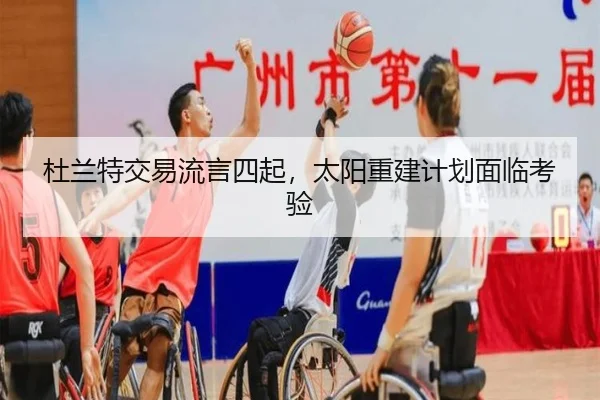 杜兰特交易流言四起，太阳重建计划面临考验