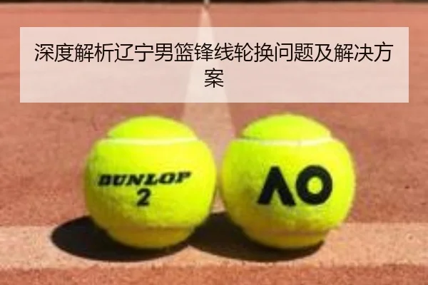 深度解析辽宁男篮锋线轮换问题及解决方案